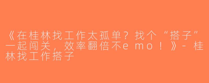 《在桂林找工作太孤单？找个“搭子”一起闯关，效率翻倍不emo！》-桂林找工作搭子