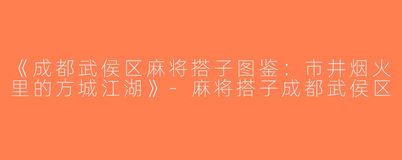 《成都武侯区麻将搭子图鉴：市井烟火里的方城江湖》-麻将搭子成都武侯区