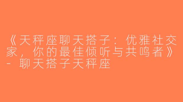 《天秤座聊天搭子：优雅社交家，你的最佳倾听与共鸣者》-聊天搭子天秤座