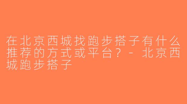在北京西城找跑步搭子有什么推荐的方式或平台？-北京西城跑步搭子