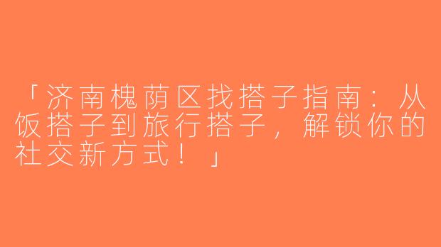 「济南槐荫区找搭子指南：从饭搭子到旅行搭子，解锁你的社交新方式！」
