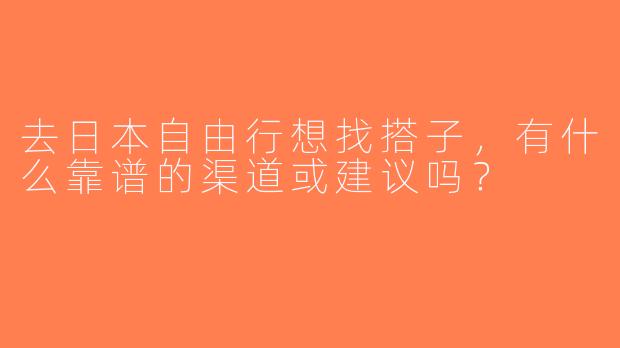去日本自由行想找搭子，有什么靠谱的渠道或建议吗？