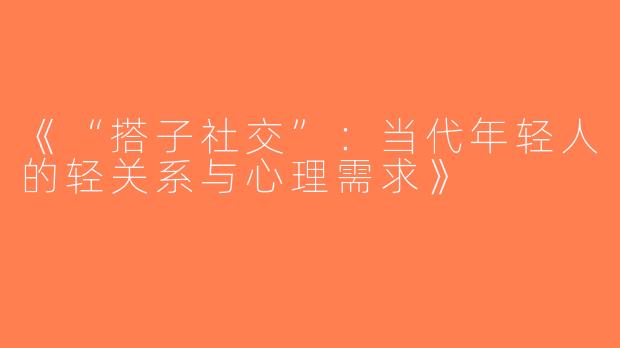 《“搭子社交”：当代年轻人的轻关系与心理需求》