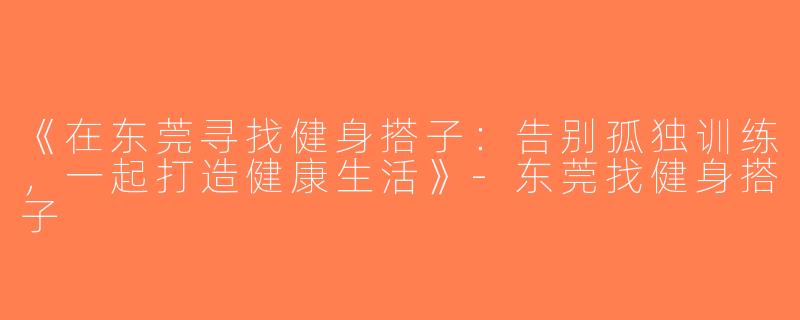 《在东莞寻找健身搭子：告别孤独训练，一起打造健康生活》-东莞找健身搭子