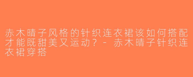 赤木晴子风格的针织连衣裙该如何搭配才能既甜美又运动？-赤木晴子针织连衣裙穿搭