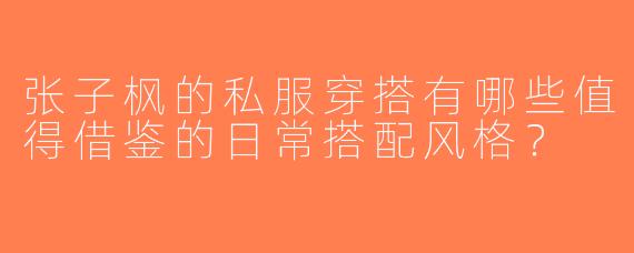 张子枫的私服穿搭有哪些值得借鉴的日常搭配风格？