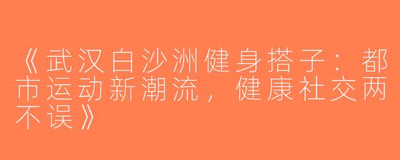 《武汉白沙洲健身搭子：都市运动新潮流，健康社交两不误》