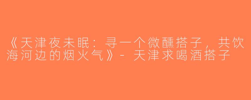 《天津夜未眠：寻一个微醺搭子，共饮海河边的烟火气》-天津求喝酒搭子