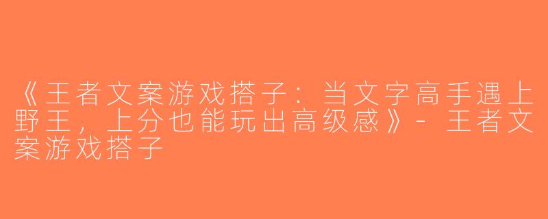 《王者文案游戏搭子：当文字高手遇上野王，上分也能玩出高级感》-王者文案游戏搭子