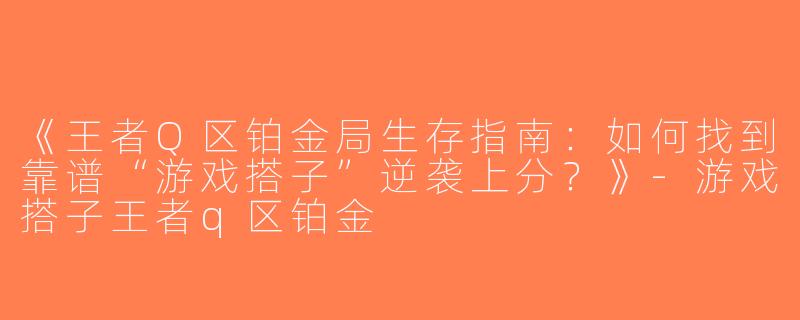 《王者Q区铂金局生存指南：如何找到靠谱“游戏搭子”逆袭上分？》-游戏搭子王者q区铂金