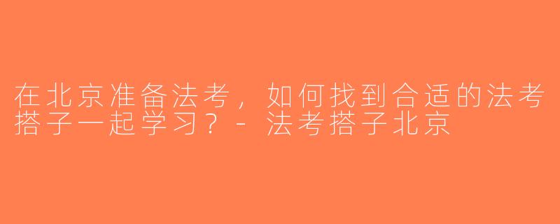 在北京准备法考，如何找到合适的法考搭子一起学习？-法考搭子北京