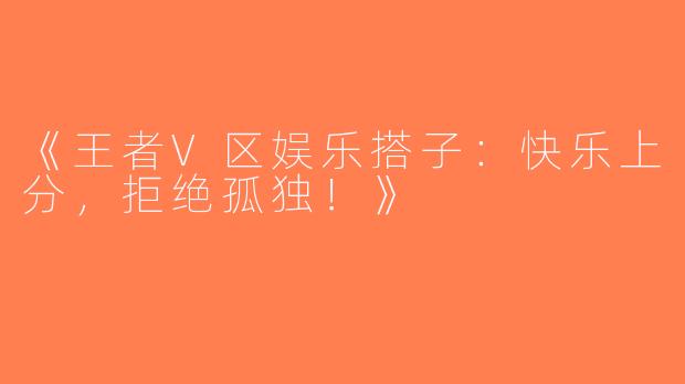 《王者V区娱乐搭子：快乐上分，拒绝孤独！》