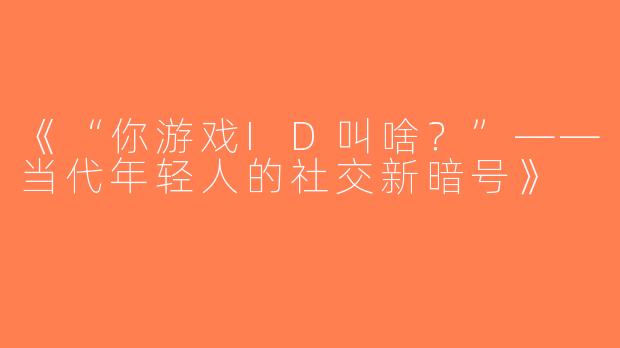 《“你游戏ID叫啥？”——当代年轻人的社交新暗号》