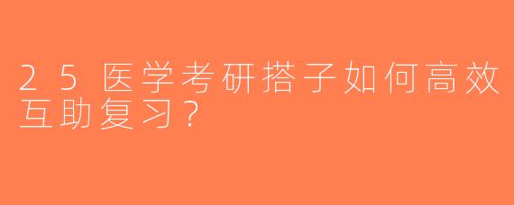 25医学考研搭子如何高效互助复习？