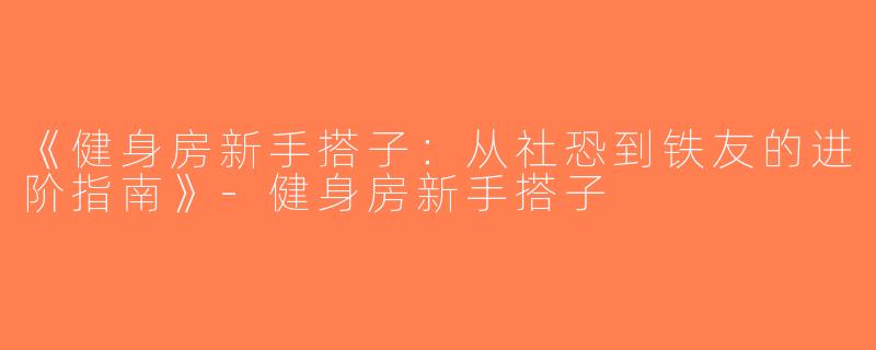 《健身房新手搭子：从社恐到铁友的进阶指南》-健身房新手搭子