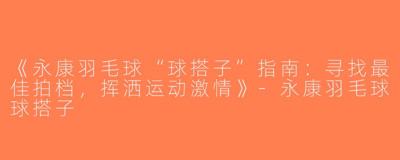 《永康羽毛球“球搭子”指南：寻找最佳拍档，挥洒运动激情》-永康羽毛球球搭子