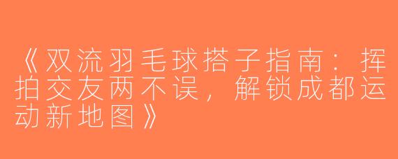 《双流羽毛球搭子指南：挥拍交友两不误，解锁成都运动新地图》