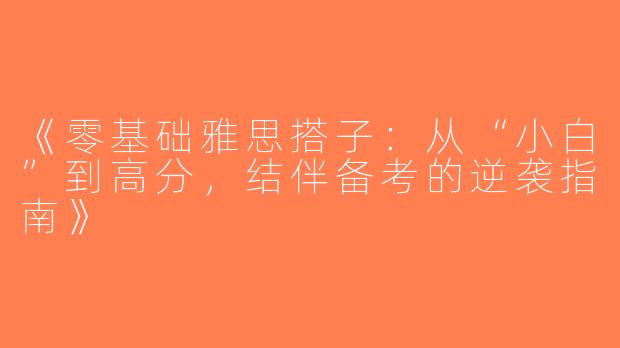 《零基础雅思搭子：从“小白”到高分，结伴备考的逆袭指南》