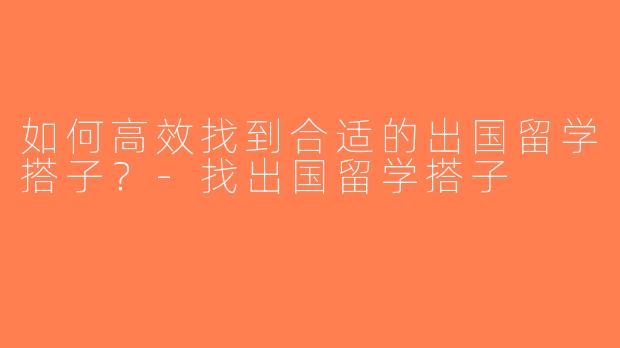 如何高效找到合适的出国留学搭子？-找出国留学搭子