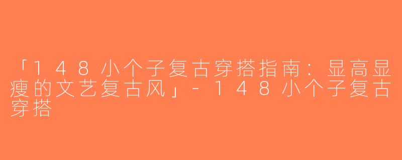 「148小个子复古穿搭指南：显高显瘦的文艺复古风」-148小个子复古穿搭