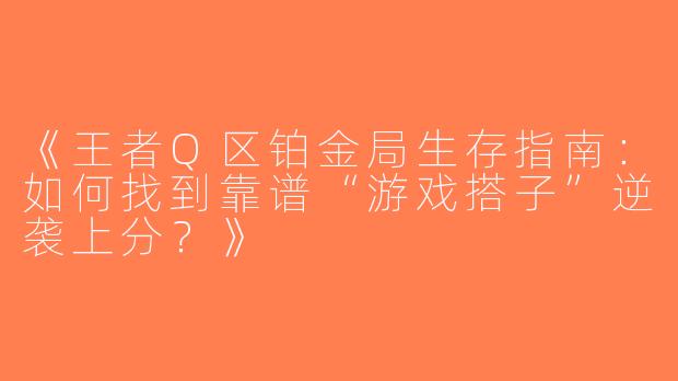 《王者Q区铂金局生存指南：如何找到靠谱“游戏搭子”逆袭上分？》