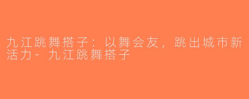 九江跳舞搭子：以舞会友，跳出城市新活力-九江跳舞搭子