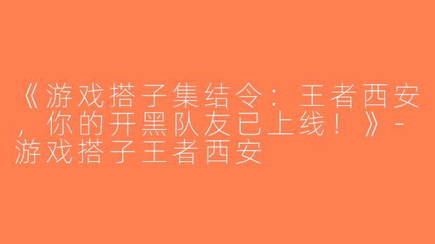 《游戏搭子集结令：王者西安，你的开黑队友已上线！》-游戏搭子王者西安