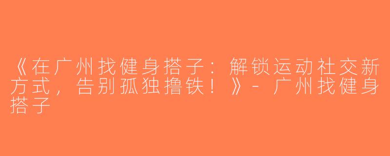 《在广州找健身搭子：解锁运动社交新方式，告别孤独撸铁！》-广州找健身搭子