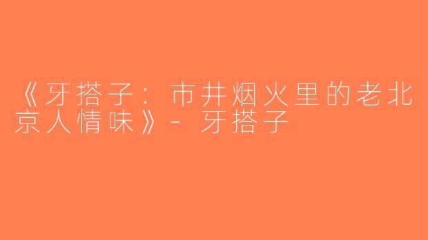 《牙搭子：市井烟火里的老北京人情味》-牙搭子
