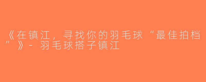 《在镇江，寻找你的羽毛球“最佳拍档”》-羽毛球搭子镇江
