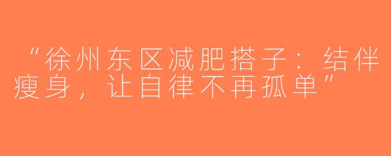 “徐州东区减肥搭子：结伴瘦身，让自律不再孤单”