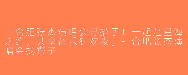「合肥张杰演唱会寻搭子！一起赴星海之约，共享音乐狂欢夜」-合肥张杰演唱会找搭子