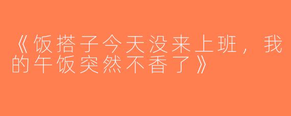 《饭搭子今天没来上班，我的午饭突然不香了》