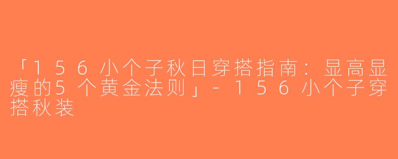 「156小个子秋日穿搭指南：显高显瘦的5个黄金法则」-156小个子穿搭秋装