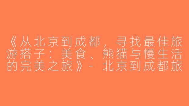 《从北京到成都，寻找最佳旅游搭子：美食、熊猫与慢生活的完美之旅》-北京到成都旅游搭子