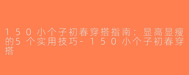 150小个子初春穿搭指南：显高显瘦的5个实用技巧-150小个子初春穿搭