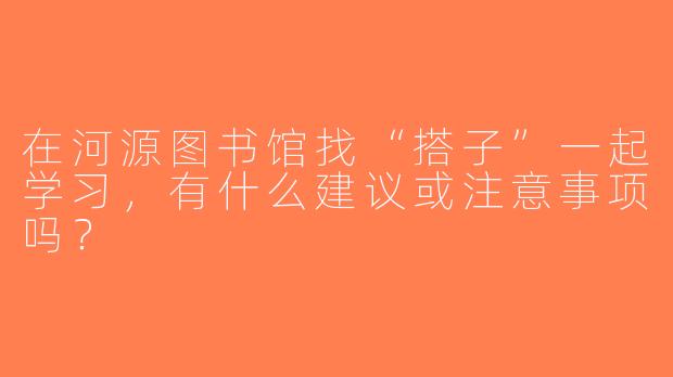 在河源图书馆找“搭子”一起学习，有什么建议或注意事项吗？