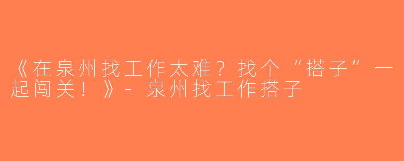 《在泉州找工作太难？找个“搭子”一起闯关！》-泉州找工作搭子