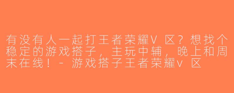 有没有人一起打王者荣耀V区？想找个稳定的游戏搭子，主玩中辅，晚上和周末在线！-游戏搭子王者荣耀v区