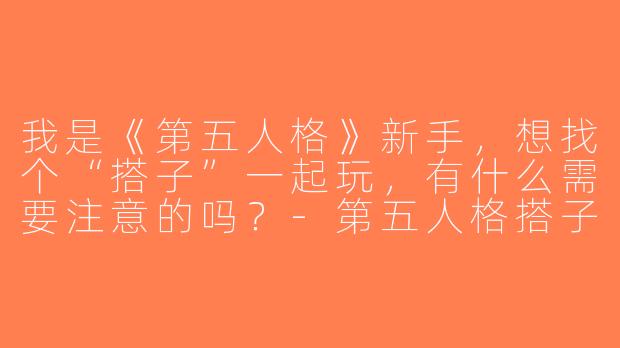 我是《第五人格》新手，想找个“搭子”一起玩，有什么需要注意的吗？-第五人格搭子新手