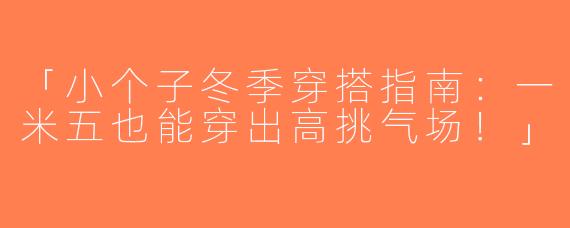 「小个子冬季穿搭指南：一米五也能穿出高挑气场！」
