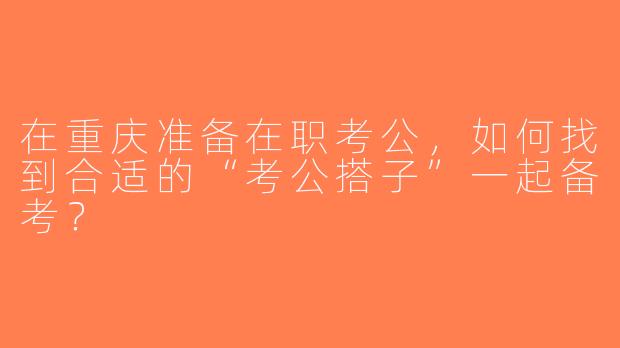 在重庆准备在职考公，如何找到合适的“考公搭子”一起备考？