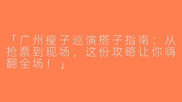 「广州瘦子巡演搭子指南：从抢票到现场，这份攻略让你嗨翻全场！」