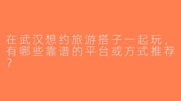 在武汉想约旅游搭子一起玩，有哪些靠谱的平台或方式推荐？