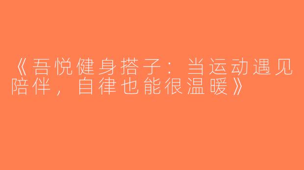 《吾悦健身搭子：当运动遇见陪伴，自律也能很温暖》