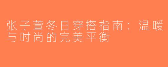 张子萱冬日穿搭指南：温暖与时尚的完美平衡
