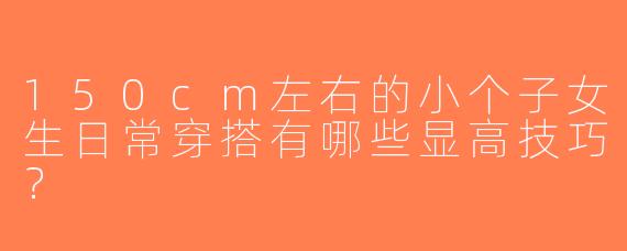 150cm左右的小个子女生日常穿搭有哪些显高技巧？
