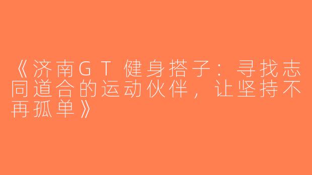 《济南GT健身搭子：寻找志同道合的运动伙伴，让坚持不再孤单》