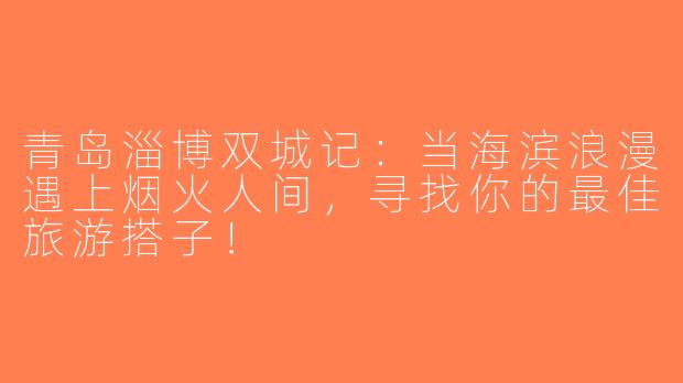 青岛淄博双城记：当海滨浪漫遇上烟火人间，寻找你的最佳旅游搭子！