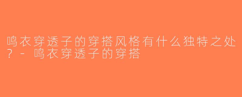 鸣衣穿透子的穿搭风格有什么独特之处？-鸣衣穿透子的穿搭